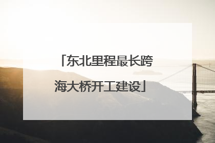 东北里程最长跨海大桥开工建设