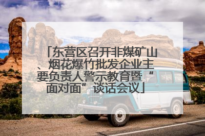 东营区召开非煤矿山、烟花爆竹批发企业主要负责人警示教育暨“面对面”谈话会议