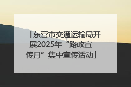 东营市交通运输局开展2025年“路政宣传月”集中宣传活动