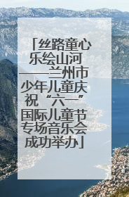 丝路童心 乐绘山河——兰州市少年儿童庆祝“六一”国际儿童节专场音乐会成功举办