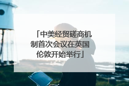 中美经贸磋商机制首次会议在英国伦敦开始举行