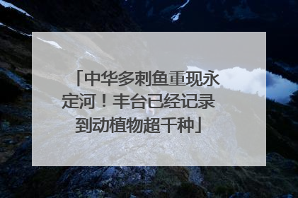 中华多刺鱼重现永定河！丰台已经记录到动植物超千种