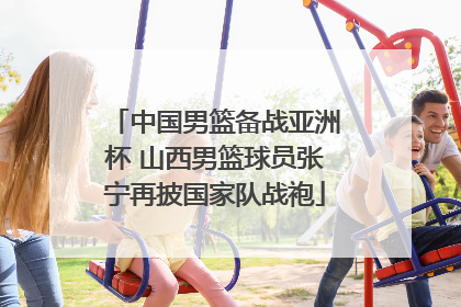 中国男篮备战亚洲杯 山西男篮球员张宁再披国家队战袍