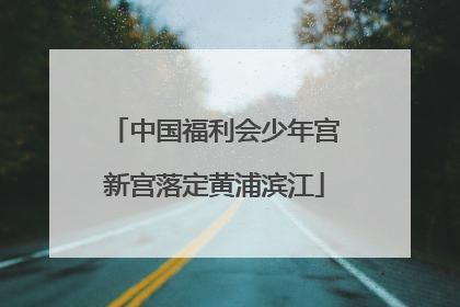 中国福利会少年宫新宫落定黄浦滨江