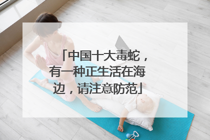 中国十大毒蛇，有一种正生活在海边，请注意防范