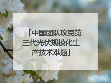 中国团队攻克第三代光伏规模化生产技术难题
