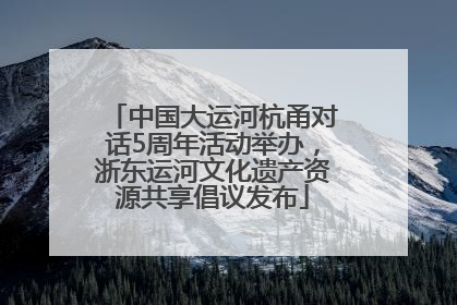 中国大运河杭甬对话5周年活动举办，浙东运河文化遗产资源共享倡议发布