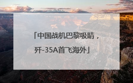 中国战机巴黎吸睛，歼-35A首飞海外