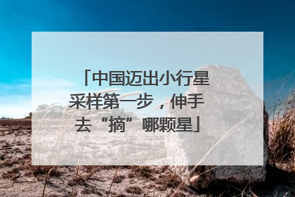 中国迈出小行星采样第一步，伸手去“摘”哪颗星