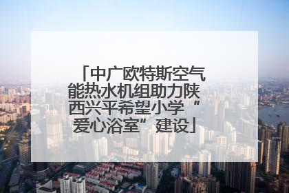 中广欧特斯空气能热水机组助力陕西兴平希望小学“爱心浴室”建设
