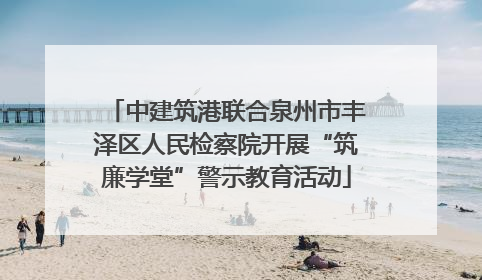 中建筑港联合泉州市丰泽区人民检察院开展“筑廉学堂”警示教育活动