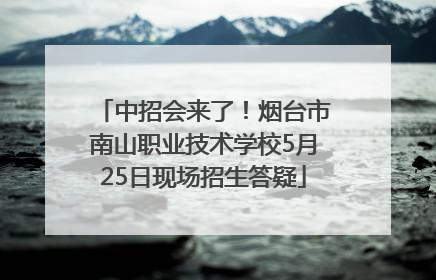 中招会来了！烟台市南山职业技术学校5月25日现场招生答疑