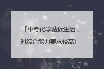 中考化学贴近生活，对综合能力要求较高