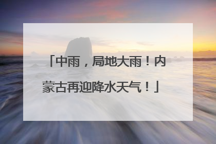 中雨，局地大雨！内蒙古再迎降水天气！