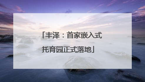 丰泽：首家嵌入式托育园正式落地