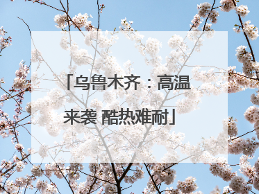 乌鲁木齐：高温来袭 酷热难耐