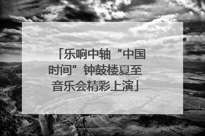 乐响中轴“中国时间”钟鼓楼夏至音乐会精彩上演