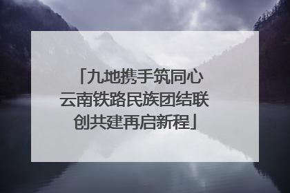 九地携手筑同心 云南铁路民族团结联创共建再启新程