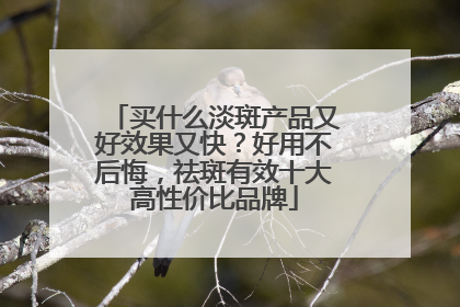 买什么淡斑产品又好效果又快？好用不后悔，祛斑有效十大高性价比品牌
