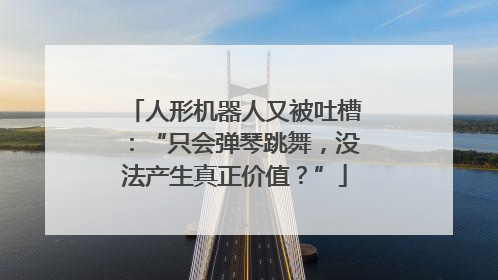 人形机器人又被吐槽：“只会弹琴跳舞，没法产生真正价值？”
