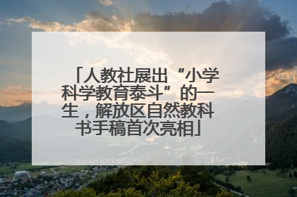 人教社展出“小学科学教育泰斗”的一生，解放区自然教科书手稿首次亮相