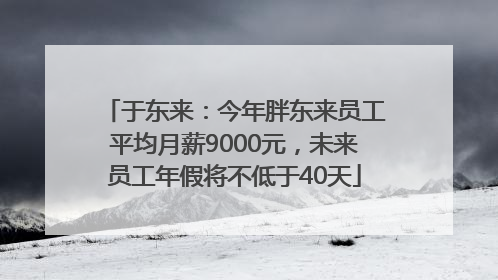 于东来：今年胖东来员工平均月薪9000元，未来员工年假将不低于40天