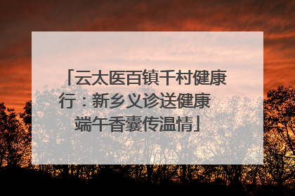 云太医百镇千村健康行：新乡义诊送健康 端午香囊传温情