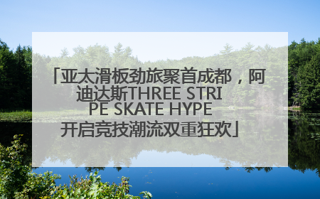 亚太滑板劲旅聚首成都，阿迪达斯THREE STRIPE SKATE HYPE开启竞技潮流双重狂欢