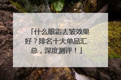 什么眼霜去皱效果好？排名十大单品汇总，深度测评！