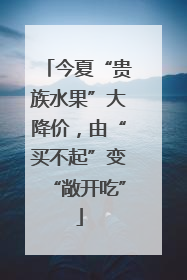 今夏“贵族水果”大降价，由“买不起”变“敞开吃”
