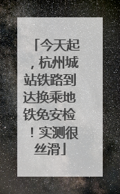 今天起，杭州城站铁路到达换乘地铁免安检！实测很丝滑