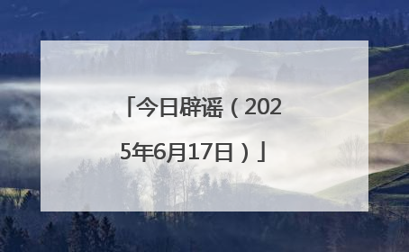 今日辟谣（2025年6月17日）
