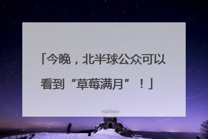 今晚，北半球公众可以看到“草莓满月”！