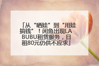 从“晒娃”到“用娃搞钱”！闲鱼出现LABUBU租赁服务，日租80元仍供不应求