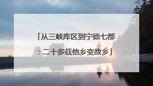 从三峡库区到宁德七都：二十多载他乡变故乡