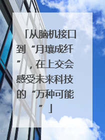 从脑机接口到“月壤成纤”，在上交会感受未来科技的“万种可能”