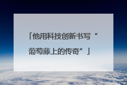 他用科技创新书写“葡萄藤上的传奇”