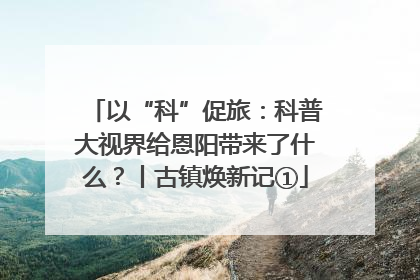 以“科”促旅：科普大视界给恩阳带来了什么？丨古镇焕新记①