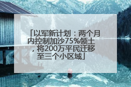 以军新计划：两个月内控制加沙75%领土，将200万平民迁移至三个小区域