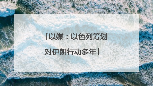 以媒：以色列筹划对伊朗行动多年