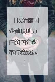 以清廉国企建设助力国资国企改革行稳致远