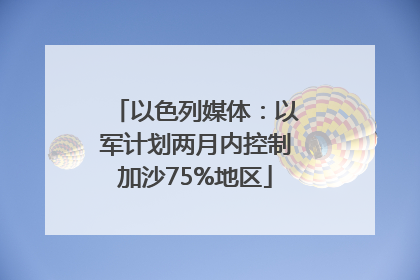 以色列媒体：以军计划两月内控制加沙75%地区