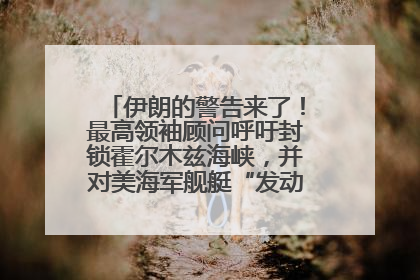 伊朗的警告来了！最高领袖顾问呼吁封锁霍尔木兹海峡，并对美海军舰艇“发动导弹袭击”