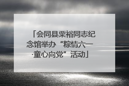 会同县粟裕同志纪念馆举办“粽情六一·童心向党”活动