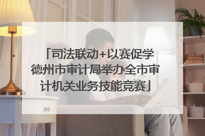 司法联动+以赛促学 德州市审计局举办全市审计机关业务技能竞赛