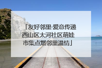 友好邻里·爱意传递 西山区太河社区萌娃市集点燃邻里温情