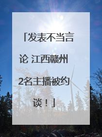 发表不当言论 江西赣州2名主播被约谈！