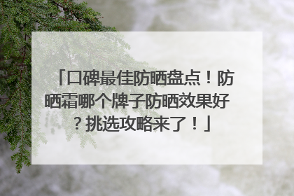 口碑最佳防晒盘点！防晒霜哪个牌子防晒效果好？挑选攻略来了！