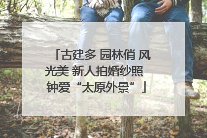 古建多 园林俏 风光美 新人拍婚纱照 钟爱“太原外景”