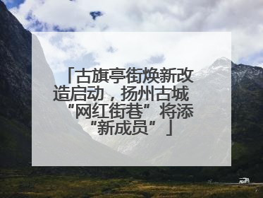 古旗亭街焕新改造启动，扬州古城“网红街巷”将添“新成员”